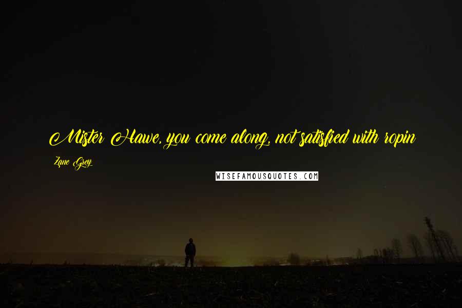 Zane Grey Quotes: Mister Hawe, you come along, not satisfied with ropin