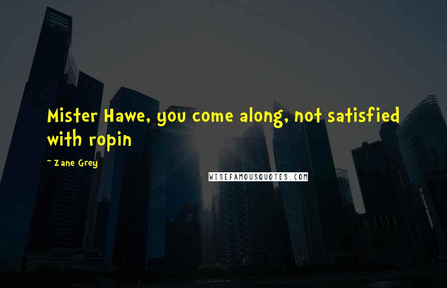 Zane Grey Quotes: Mister Hawe, you come along, not satisfied with ropin