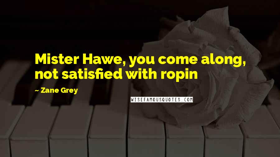 Zane Grey Quotes: Mister Hawe, you come along, not satisfied with ropin