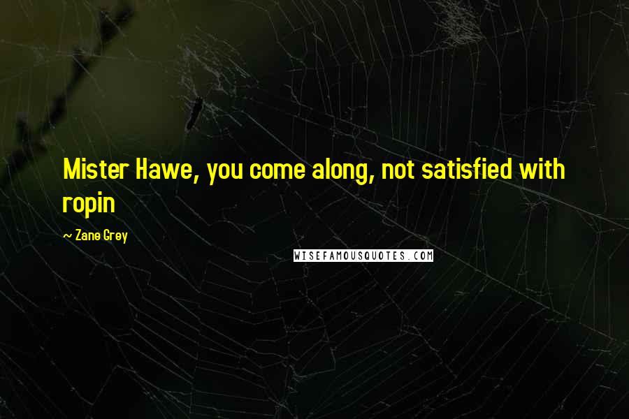 Zane Grey Quotes: Mister Hawe, you come along, not satisfied with ropin