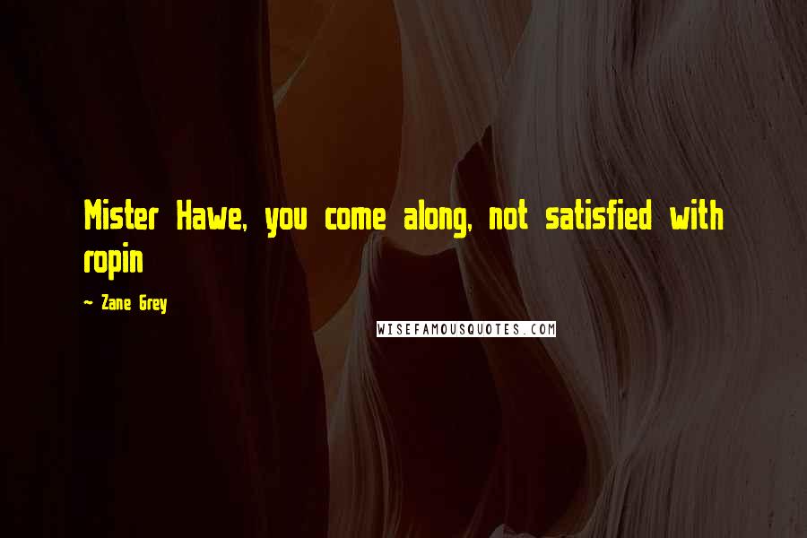 Zane Grey Quotes: Mister Hawe, you come along, not satisfied with ropin