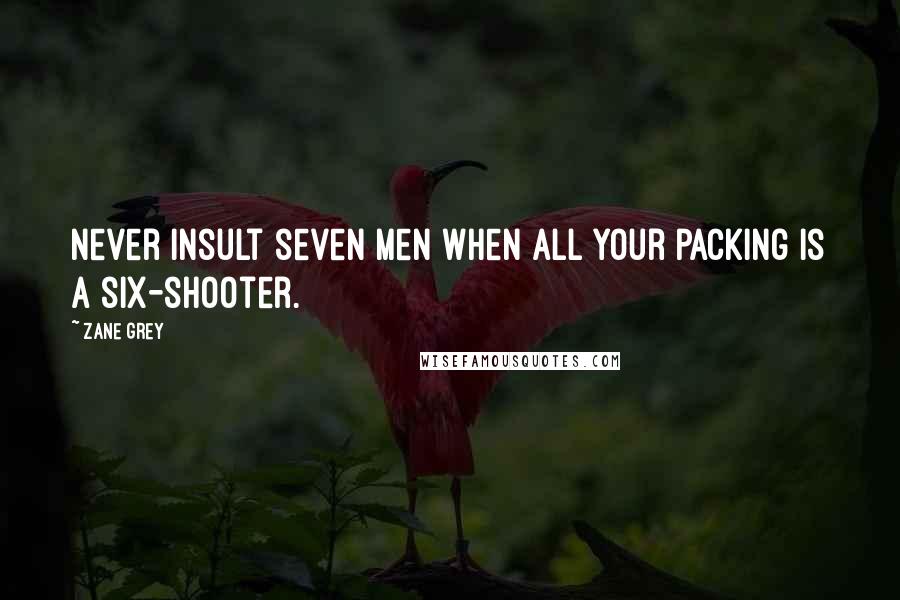 Zane Grey Quotes: Never insult seven men when all your packing is a six-shooter.