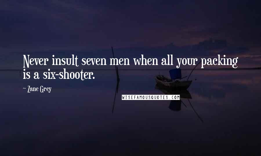 Zane Grey Quotes: Never insult seven men when all your packing is a six-shooter.