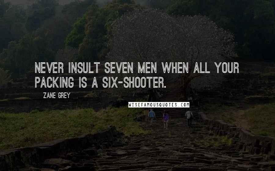 Zane Grey Quotes: Never insult seven men when all your packing is a six-shooter.