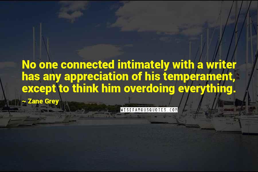 Zane Grey Quotes: No one connected intimately with a writer has any appreciation of his temperament, except to think him overdoing everything.