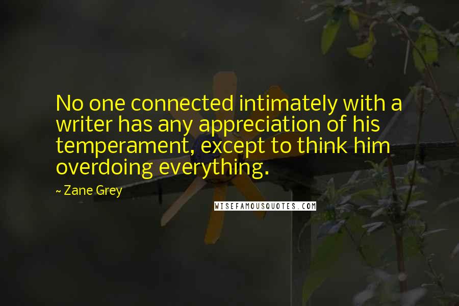 Zane Grey Quotes: No one connected intimately with a writer has any appreciation of his temperament, except to think him overdoing everything.