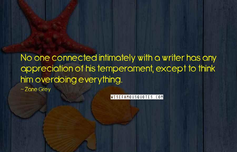 Zane Grey Quotes: No one connected intimately with a writer has any appreciation of his temperament, except to think him overdoing everything.