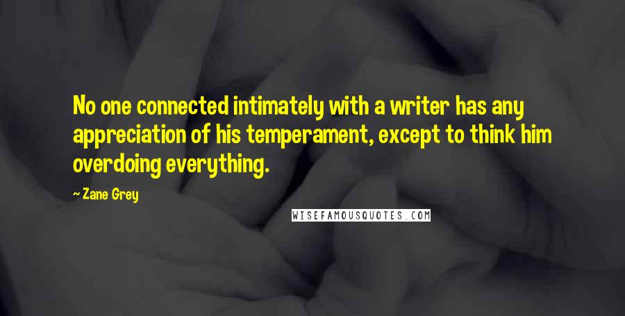 Zane Grey Quotes: No one connected intimately with a writer has any appreciation of his temperament, except to think him overdoing everything.