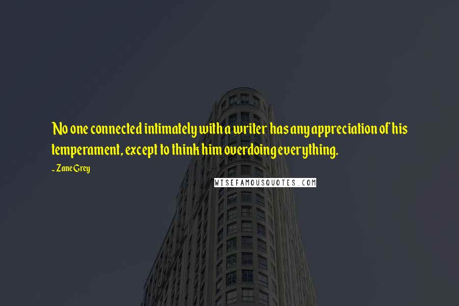 Zane Grey Quotes: No one connected intimately with a writer has any appreciation of his temperament, except to think him overdoing everything.