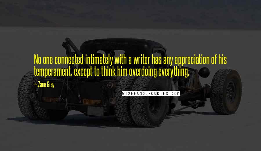 Zane Grey Quotes: No one connected intimately with a writer has any appreciation of his temperament, except to think him overdoing everything.