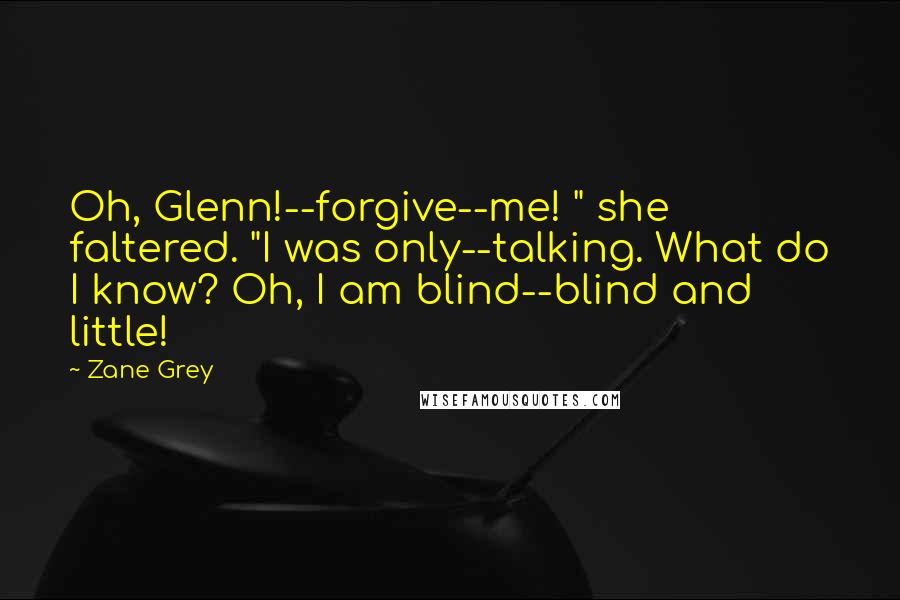 Zane Grey Quotes: Oh, Glenn!--forgive--me! " she faltered. "I was only--talking. What do I know? Oh, I am blind--blind and little!