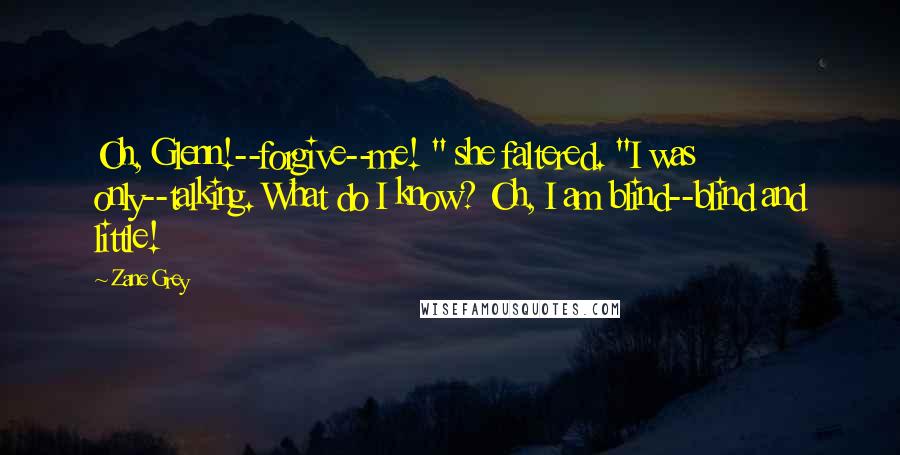 Zane Grey Quotes: Oh, Glenn!--forgive--me! " she faltered. "I was only--talking. What do I know? Oh, I am blind--blind and little!