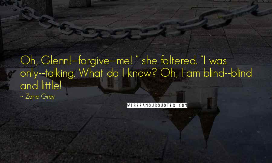 Zane Grey Quotes: Oh, Glenn!--forgive--me! " she faltered. "I was only--talking. What do I know? Oh, I am blind--blind and little!