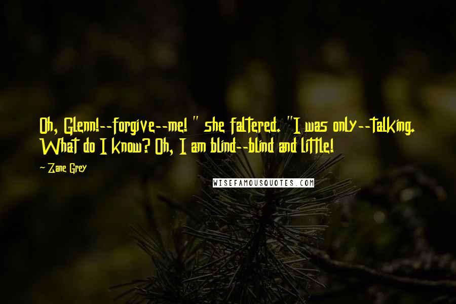 Zane Grey Quotes: Oh, Glenn!--forgive--me! " she faltered. "I was only--talking. What do I know? Oh, I am blind--blind and little!