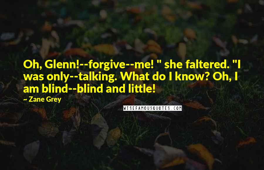 Zane Grey Quotes: Oh, Glenn!--forgive--me! " she faltered. "I was only--talking. What do I know? Oh, I am blind--blind and little!
