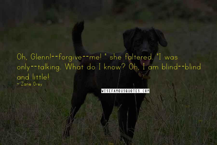 Zane Grey Quotes: Oh, Glenn!--forgive--me! " she faltered. "I was only--talking. What do I know? Oh, I am blind--blind and little!