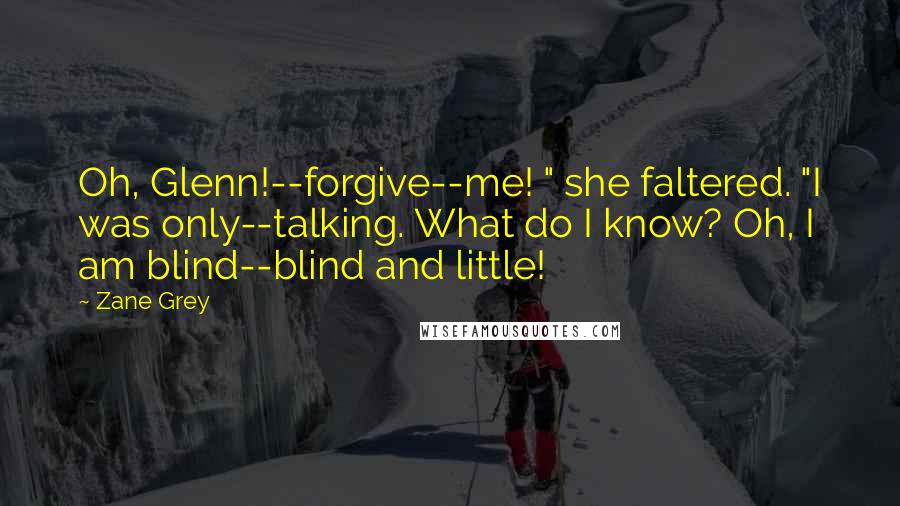 Zane Grey Quotes: Oh, Glenn!--forgive--me! " she faltered. "I was only--talking. What do I know? Oh, I am blind--blind and little!