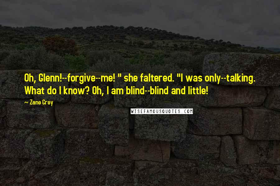 Zane Grey Quotes: Oh, Glenn!--forgive--me! " she faltered. "I was only--talking. What do I know? Oh, I am blind--blind and little!