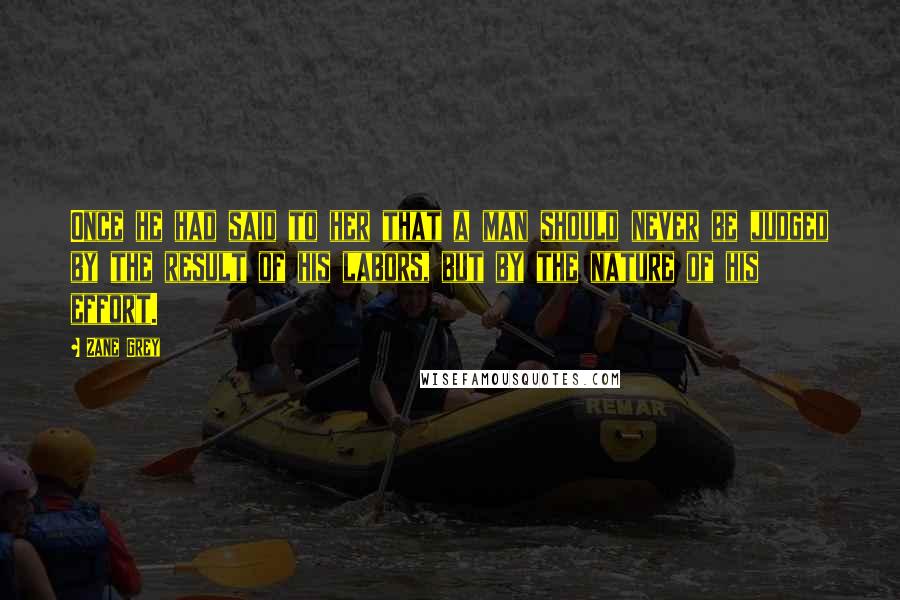 Zane Grey Quotes: Once he had said to her that a man should never be judged by the result of his labors, but by the nature of his effort.