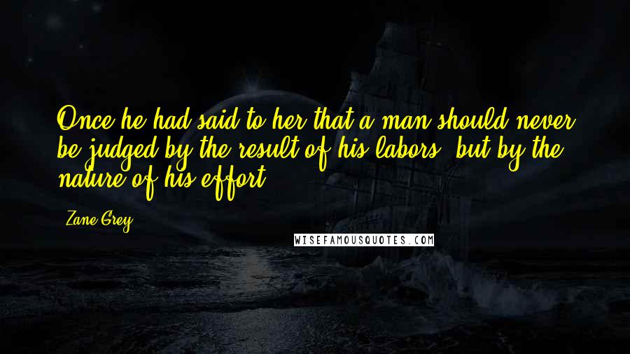 Zane Grey Quotes: Once he had said to her that a man should never be judged by the result of his labors, but by the nature of his effort.