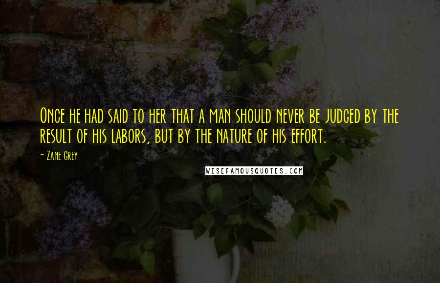 Zane Grey Quotes: Once he had said to her that a man should never be judged by the result of his labors, but by the nature of his effort.