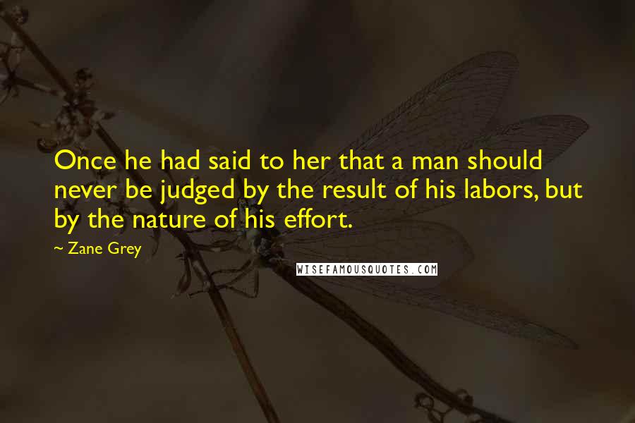 Zane Grey Quotes: Once he had said to her that a man should never be judged by the result of his labors, but by the nature of his effort.