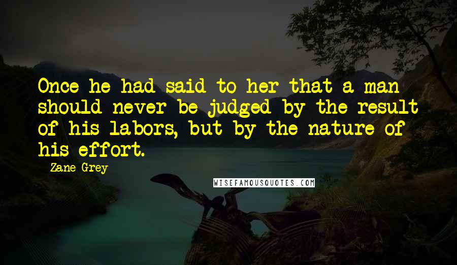 Zane Grey Quotes: Once he had said to her that a man should never be judged by the result of his labors, but by the nature of his effort.