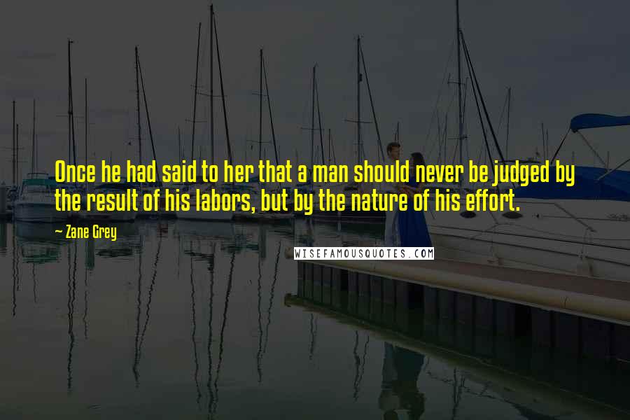 Zane Grey Quotes: Once he had said to her that a man should never be judged by the result of his labors, but by the nature of his effort.