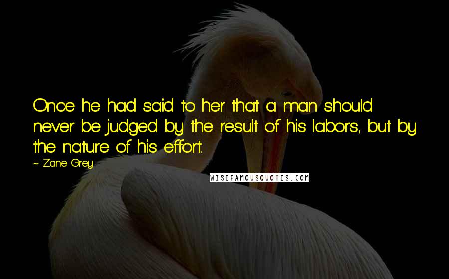 Zane Grey Quotes: Once he had said to her that a man should never be judged by the result of his labors, but by the nature of his effort.