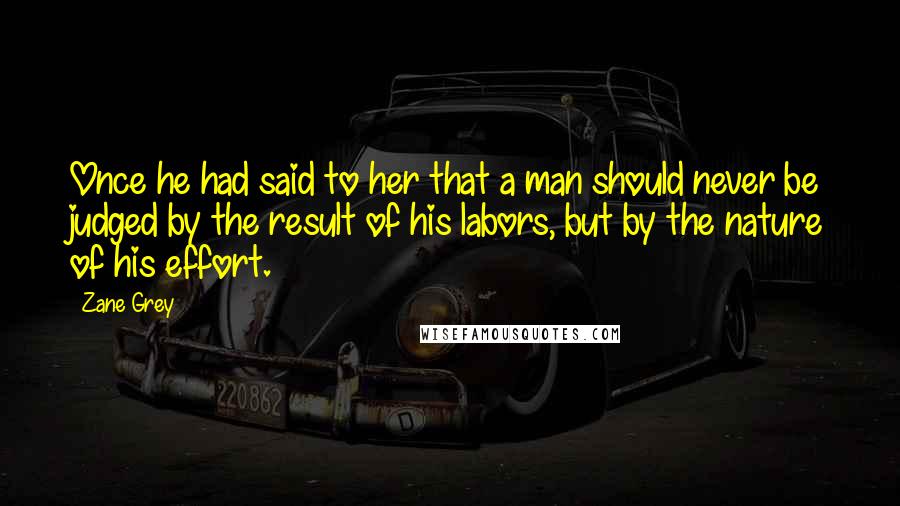 Zane Grey Quotes: Once he had said to her that a man should never be judged by the result of his labors, but by the nature of his effort.