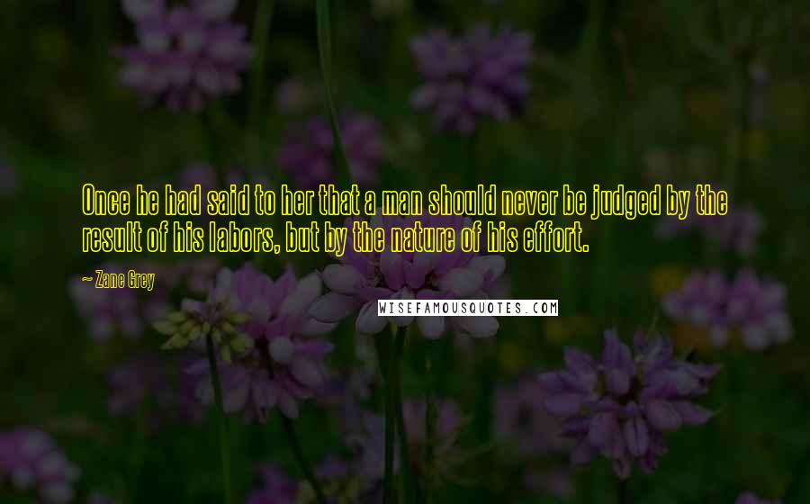 Zane Grey Quotes: Once he had said to her that a man should never be judged by the result of his labors, but by the nature of his effort.