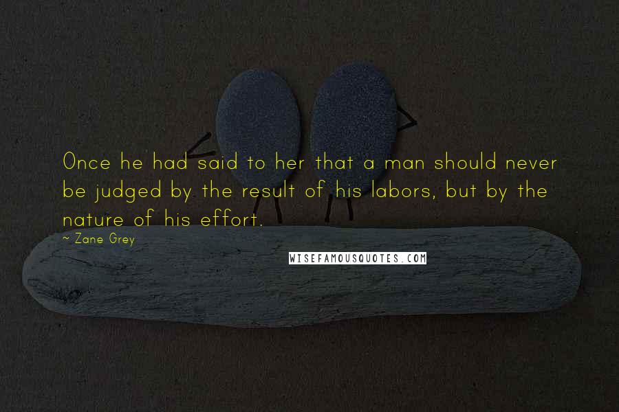 Zane Grey Quotes: Once he had said to her that a man should never be judged by the result of his labors, but by the nature of his effort.