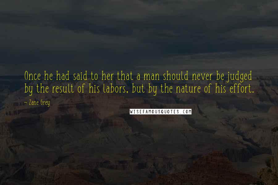 Zane Grey Quotes: Once he had said to her that a man should never be judged by the result of his labors, but by the nature of his effort.