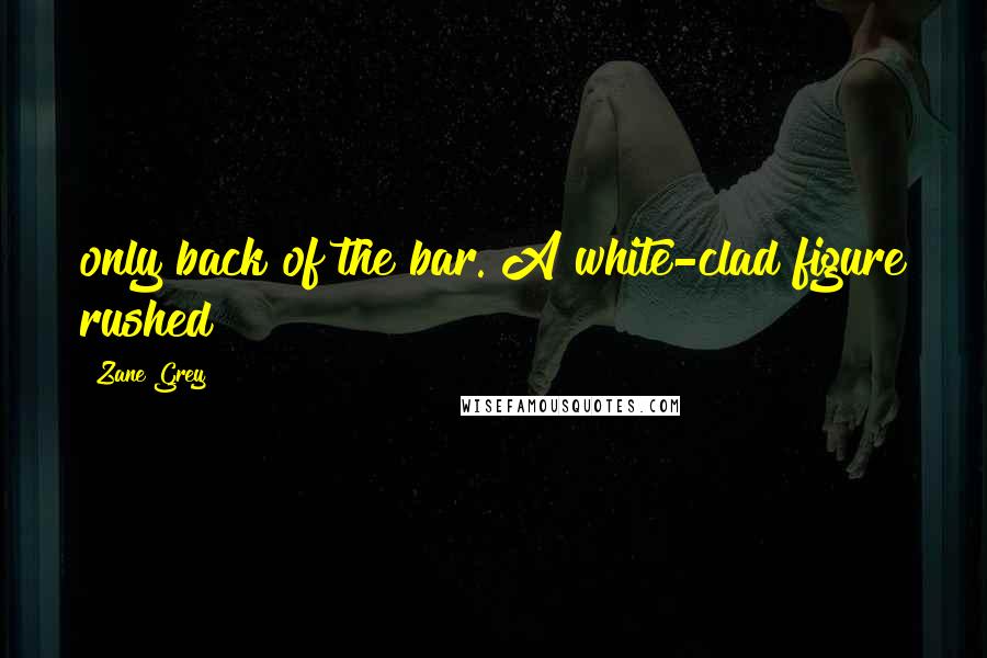 Zane Grey Quotes: only back of the bar. A white-clad figure rushed