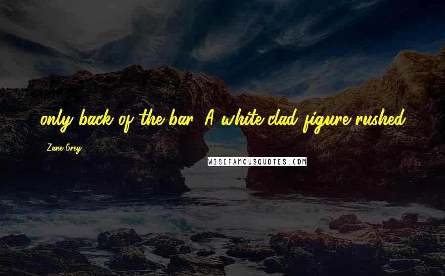 Zane Grey Quotes: only back of the bar. A white-clad figure rushed