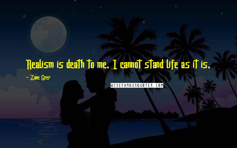Zane Grey Quotes: Realism is death to me. I cannot stand life as it is.
