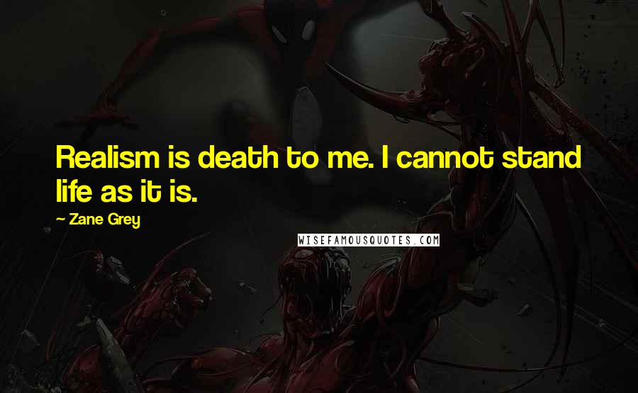 Zane Grey Quotes: Realism is death to me. I cannot stand life as it is.