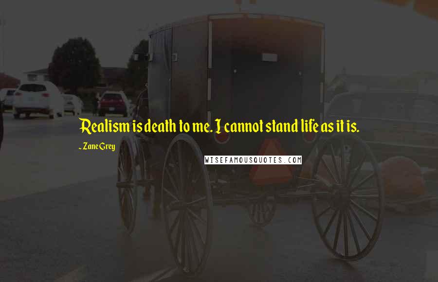 Zane Grey Quotes: Realism is death to me. I cannot stand life as it is.