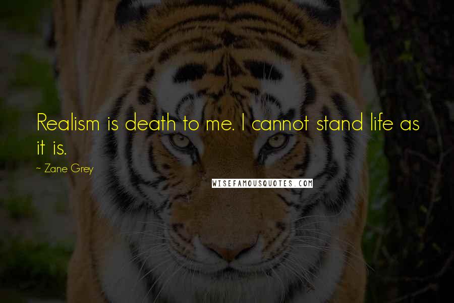 Zane Grey Quotes: Realism is death to me. I cannot stand life as it is.