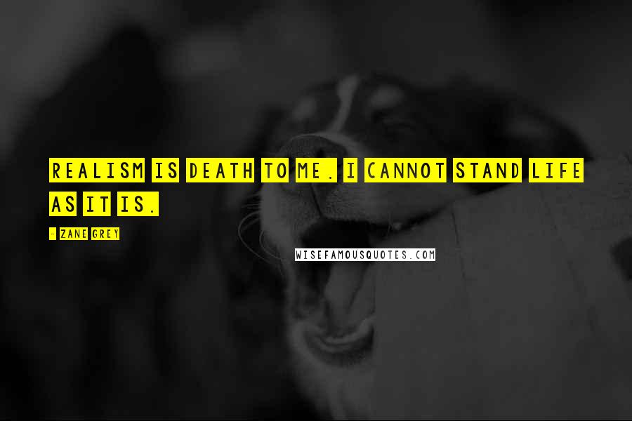 Zane Grey Quotes: Realism is death to me. I cannot stand life as it is.