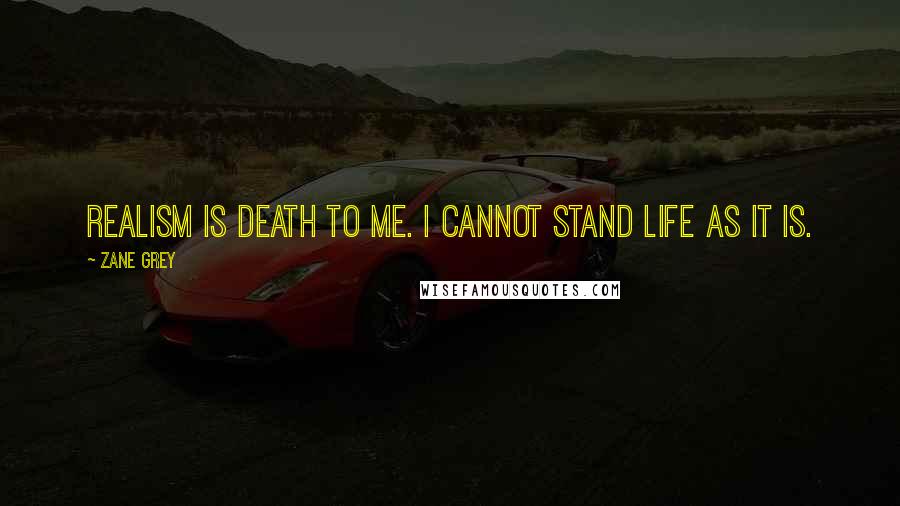 Zane Grey Quotes: Realism is death to me. I cannot stand life as it is.