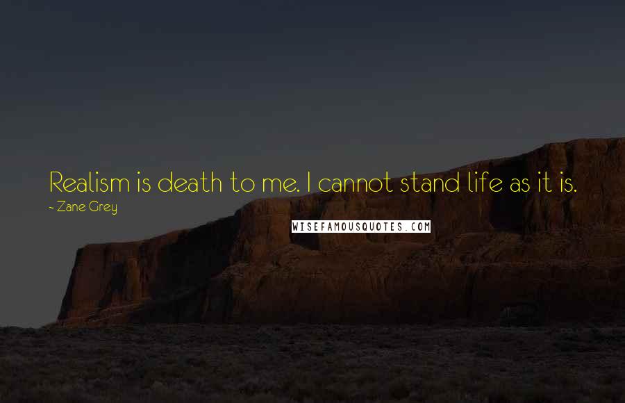 Zane Grey Quotes: Realism is death to me. I cannot stand life as it is.