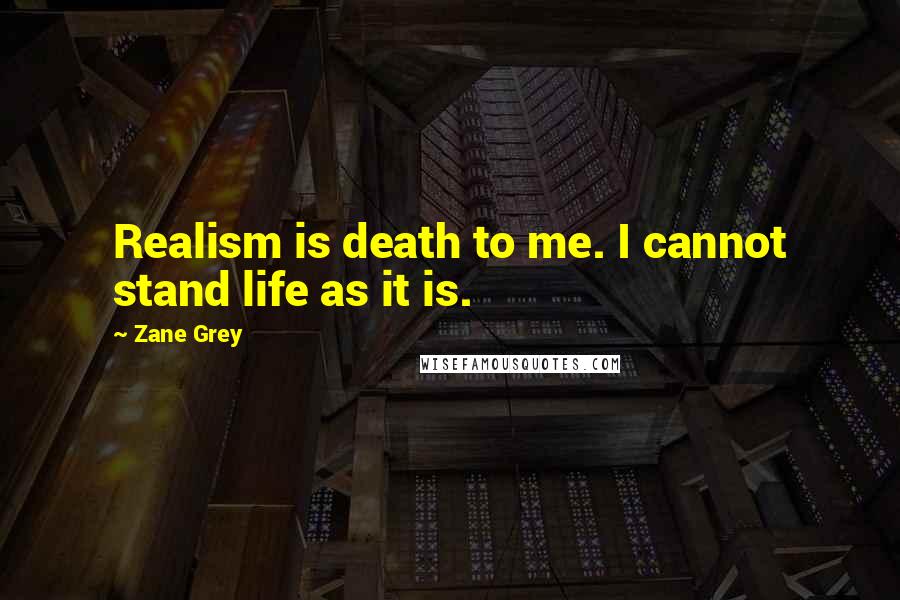 Zane Grey Quotes: Realism is death to me. I cannot stand life as it is.