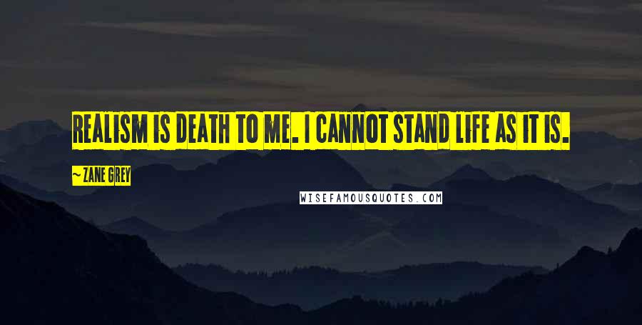 Zane Grey Quotes: Realism is death to me. I cannot stand life as it is.