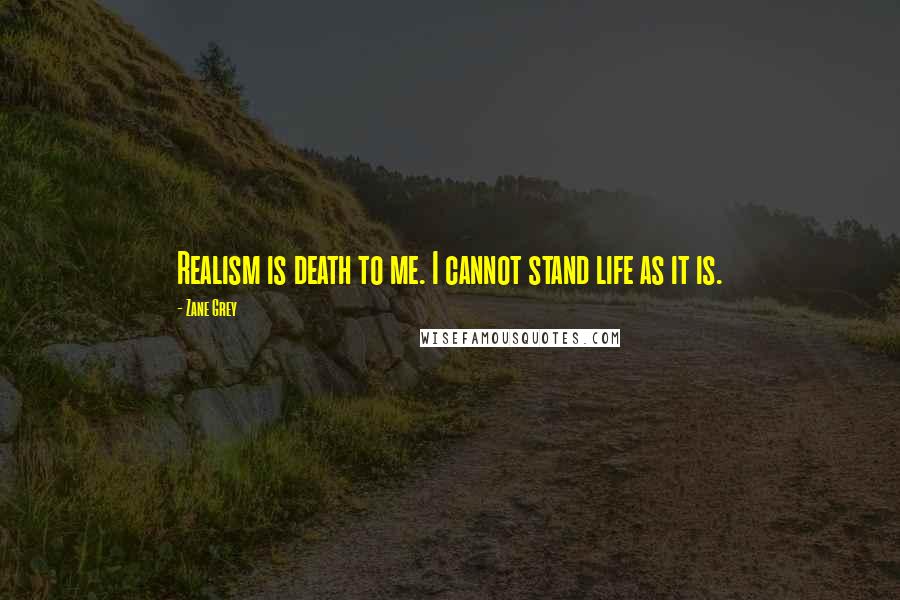 Zane Grey Quotes: Realism is death to me. I cannot stand life as it is.