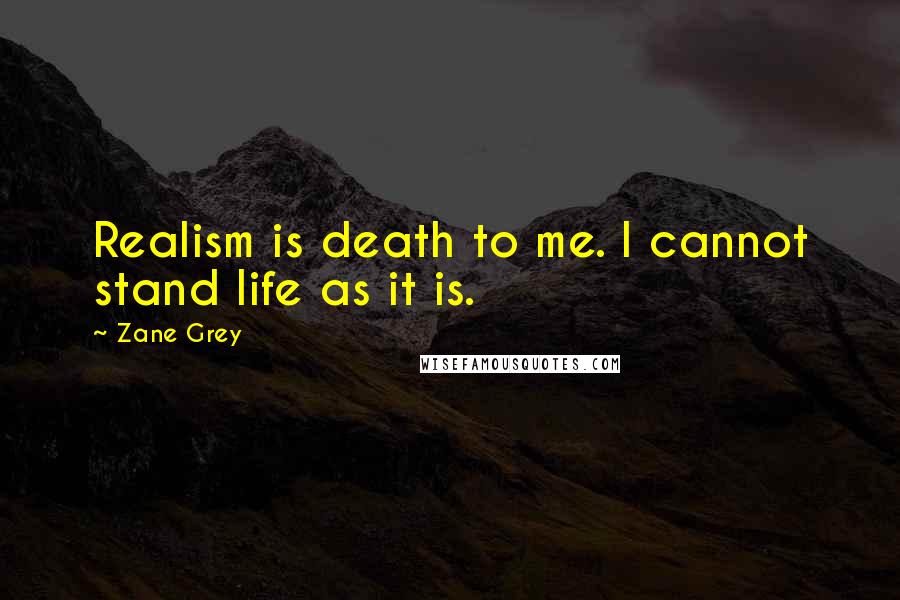 Zane Grey Quotes: Realism is death to me. I cannot stand life as it is.