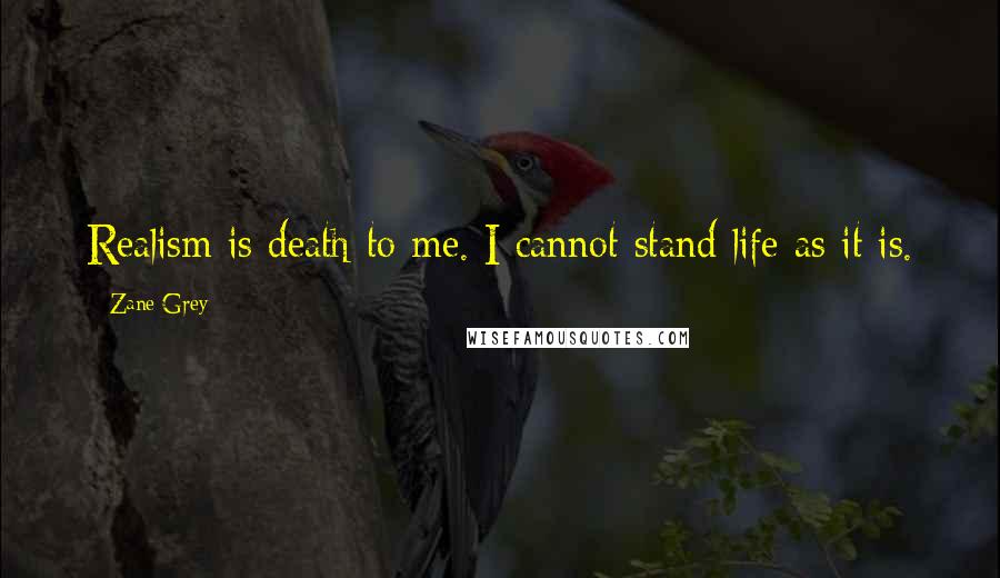 Zane Grey Quotes: Realism is death to me. I cannot stand life as it is.