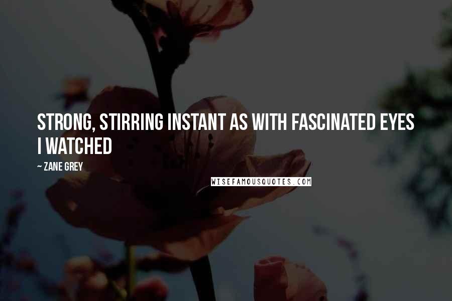 Zane Grey Quotes: strong, stirring instant as with fascinated eyes I watched