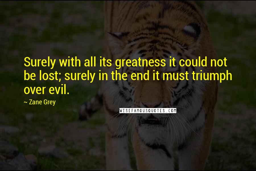 Zane Grey Quotes: Surely with all its greatness it could not be lost; surely in the end it must triumph over evil.