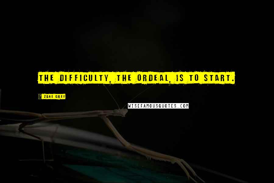 Zane Grey Quotes: The difficulty, the ordeal, is to start.